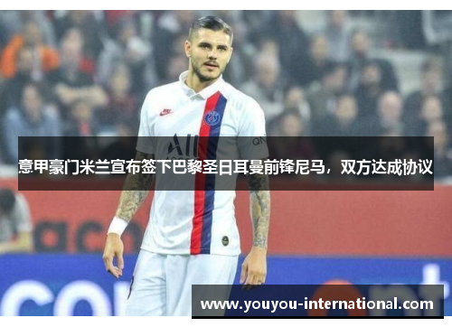 意甲豪门米兰宣布签下巴黎圣日耳曼前锋尼马，双方达成协议