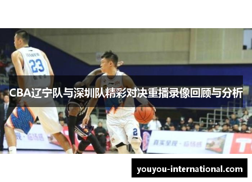 CBA辽宁队与深圳队精彩对决重播录像回顾与分析