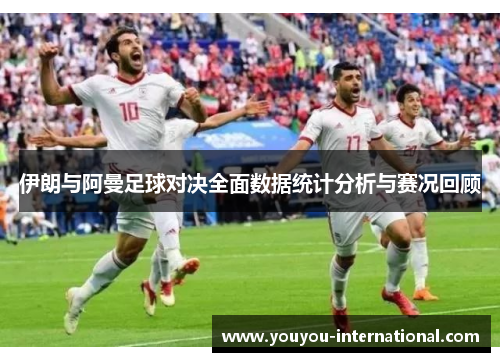 伊朗与阿曼足球对决全面数据统计分析与赛况回顾